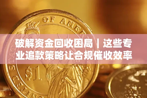 武汉破解资金回收困局｜这些专业追款策略让合规催收效率翻倍