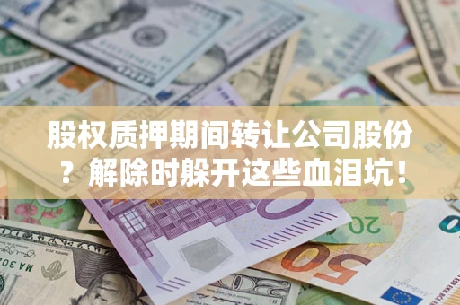 武汉股权质押期间转让公司股份？解除时躲开这些血泪坑！