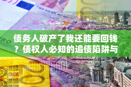 武汉债务人破产了我还能要回钱？债权人必知的追债陷阱与破局之道