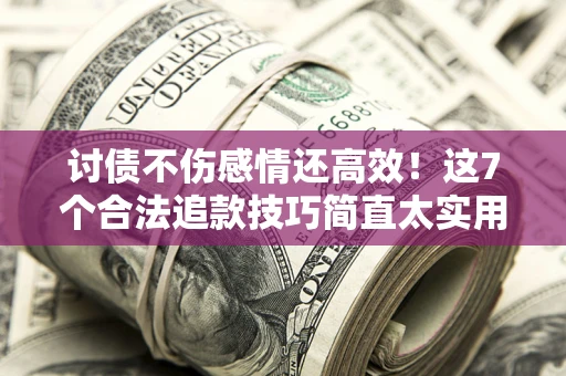武汉讨债不伤感情还高效！这7个合法追款技巧简直太实用