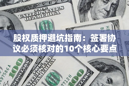 武汉股权质押避坑指南：签署协议必须核对的10个核心要点