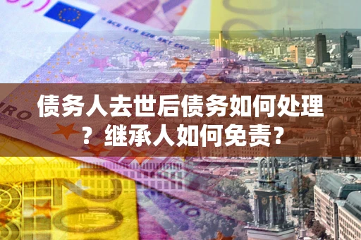 武汉债务人去世后债务如何处理？继承人如何免责？
