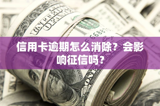 武汉信用卡逾期怎么消除？会影响征信吗？