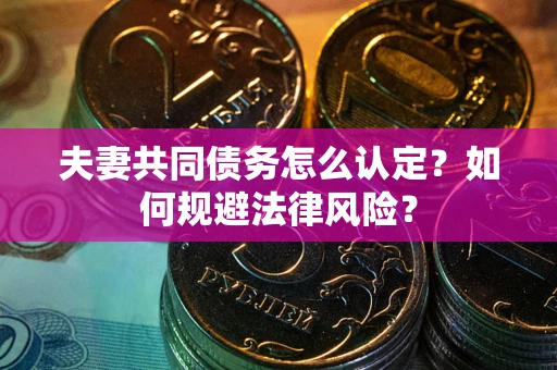 武汉夫妻共同债务怎么认定？如何规避法律风险？