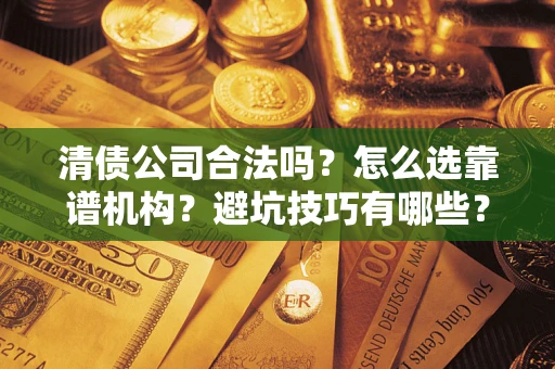 武汉清债公司合法吗？怎么选靠谱机构？避坑技巧有哪些？
