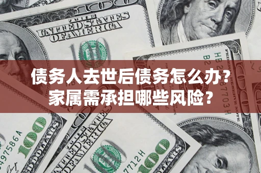 武汉债务人去世后债务怎么办？家属需承担哪些风险？