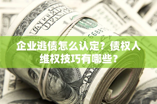武汉企业逃债怎么认定？债权人维权技巧有哪些？