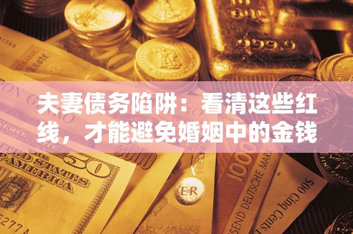 武汉夫妻债务陷阱：看清这些红线，才能避免婚姻中的金钱危机
