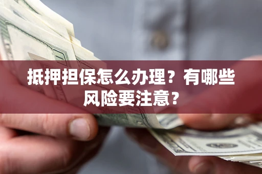 武汉抵押担保怎么办理？有哪些风险要注意？