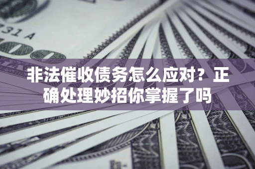 武汉非法催收债务怎么应对？正确处理妙招你掌握了吗