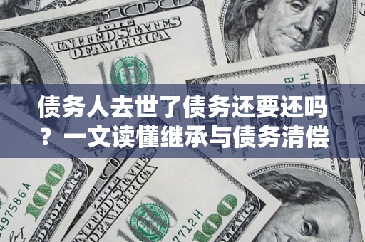 武汉债务人去世了债务还要还吗？一文读懂继承与债务清偿