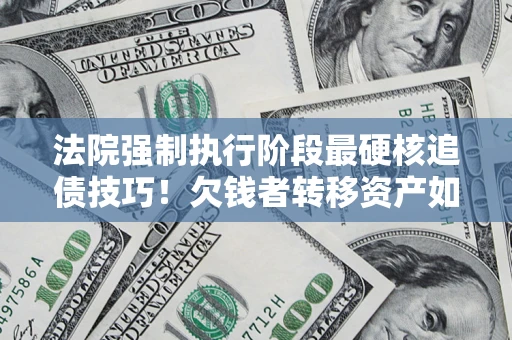 武汉法院强制执行阶段最硬核追债技巧！欠钱者转移资产如何破解？