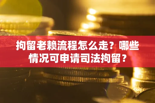 武汉拘留老赖流程怎么走？哪些情况可申请司法拘留？