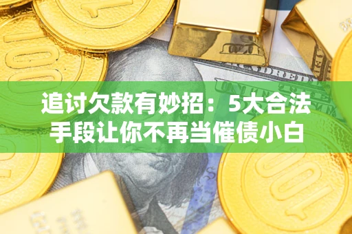 武汉追讨欠款有妙招：5大合法手段让你不再当催债小白