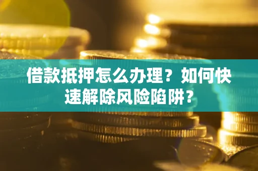 武汉借款抵押怎么办理？如何快速解除风险陷阱？