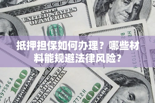 武汉抵押担保如何办理？哪些材料能规避法律风险？