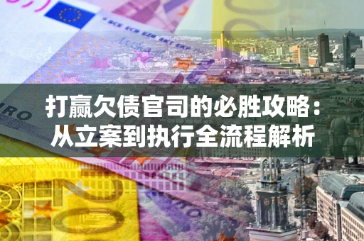 武汉打赢欠债官司的必胜攻略：从立案到执行全流程解析