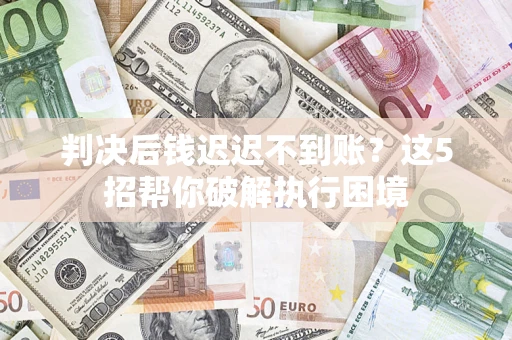 武汉判决后钱迟迟不到账？这5招帮你破解执行困境