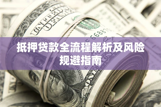 武汉抵押贷款全流程解析及风险规避指南