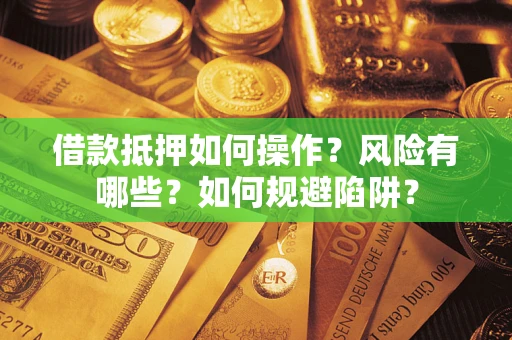 武汉借款抵押如何操作?风险有哪些?如何规避陷阱? 武汉借款抵押如何操作?风险有哪些?如何规避陷阱?
