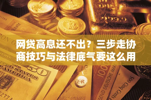 武汉网贷高息还不出？三步走协商技巧与法律底气要这么用