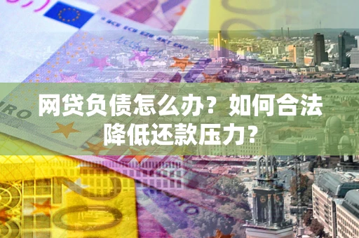 武汉网贷负债怎么办？如何合法降低还款压力？