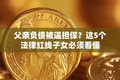 武汉父亲负债被逼担保？这5个法律红线子女必须看懂