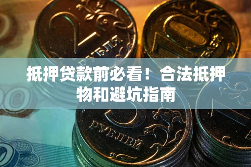 武汉抵押贷款前必看！合法抵押物和避坑指南