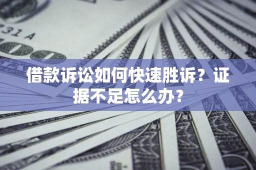 武汉借款诉讼如何快速胜诉？证据不足怎么办？