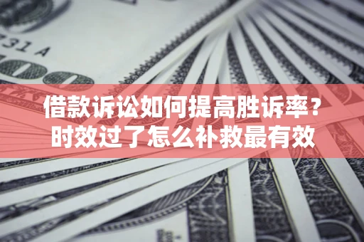 武汉借款诉讼如何提高胜诉率？时效过了怎么补救最有效