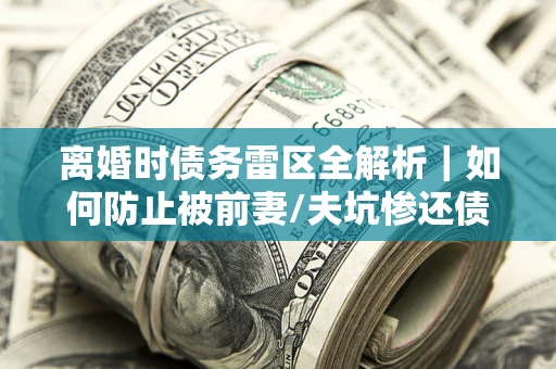 武汉离婚时债务雷区全解析｜如何防止被前妻/夫坑惨还债？
