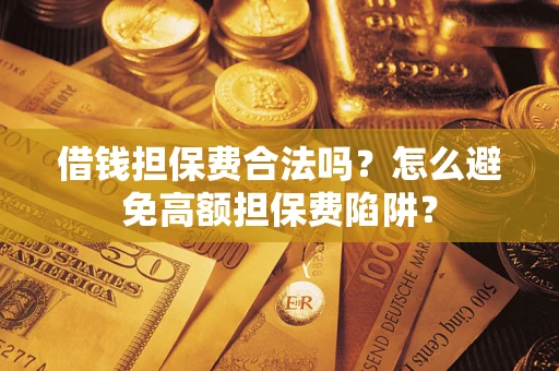 武汉借钱担保费合法吗？怎么避免高额担保费陷阱？