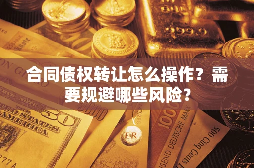 武汉合同债权转让怎么操作？需要规避哪些风险？