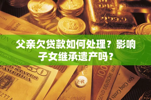 武汉父亲欠贷款如何处理？影响子女继承遗产吗？