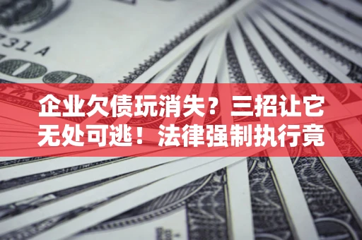武汉企业欠债玩消失？三招让它无处可逃！法律强制执行竟比讨债公司还狠？