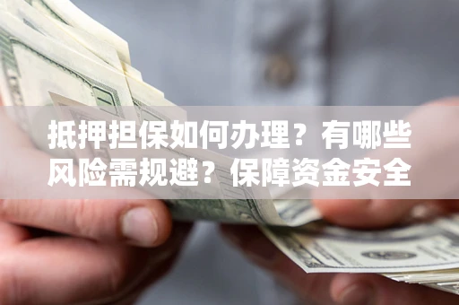 武汉抵押担保如何办理？有哪些风险需规避？保障资金安全
