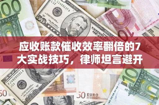 武汉应收账款催收效率翻倍的7大实战技巧，律师坦言避开这些法律雷区最关键