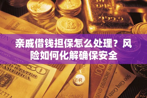 武汉亲戚借钱担保怎么处理？风险如何化解确保安全