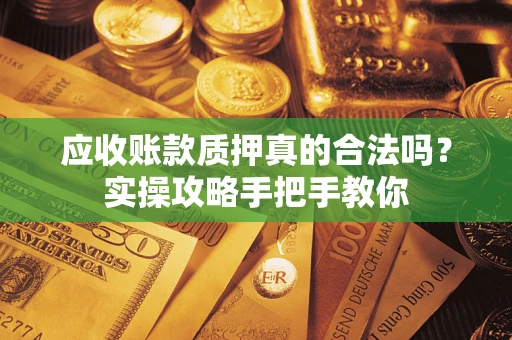 武汉应收账款质押真的合法吗？实操攻略手把手教你