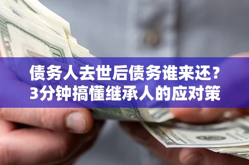 武汉债务人去世后债务谁来还？3分钟搞懂继承人的应对策略