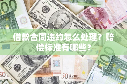 武汉借款合同违约怎么处理？赔偿标准有哪些？