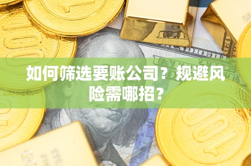 武汉如何筛选要账公司？规避风险需哪招？