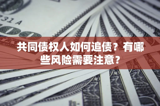 武汉共同债权人如何追债？有哪些风险需要注意？