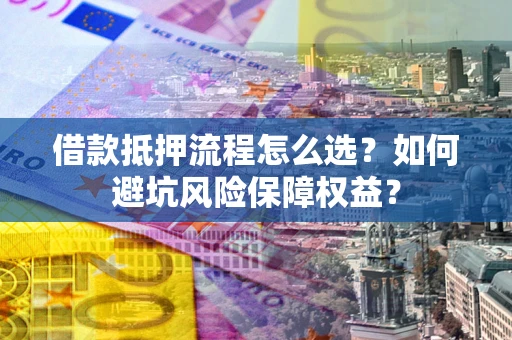 武汉借款抵押流程怎么选？如何避坑风险保障权益？