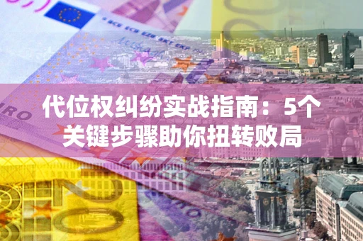 武汉代位权纠纷实战指南：5个关键步骤助你扭转败局