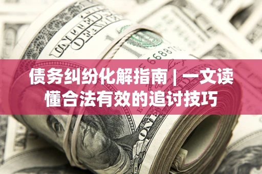 武汉债务纠纷化解指南 | 一文读懂合法有效的追讨技巧