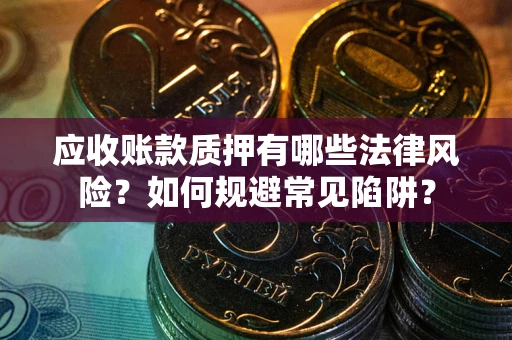 武汉应收账款质押有哪些法律风险？如何规避常见陷阱？