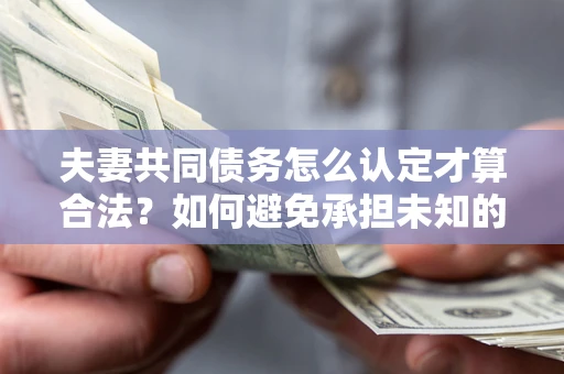 武汉夫妻共同债务怎么认定才算合法？如何避免承担未知的债务风险？