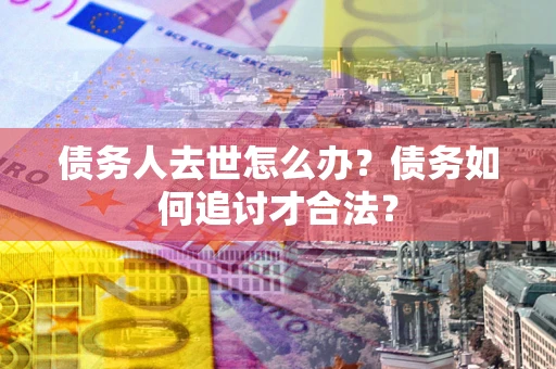 武汉债务人去世怎么办？债务如何追讨才合法？
