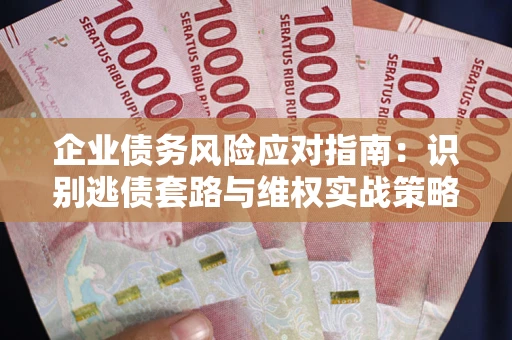 武汉企业债务风险应对指南：识别逃债套路与维权实战策略